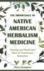 The Importance of Native American Herbalism : Healing and Medicinal Uses of Traditional Remedies - Book