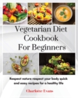 Vegetarian Diet Cookbook for Beginners : Respect Nature respect your body quick and easy recipes for a healthy life - Book