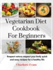 Vegetarian Diet Cookbook for Beginners : Respect Nature respect your body quick and easy recipes for a healthy life - Book
