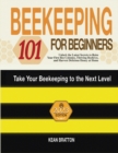 Beekeeping 101 for Beginners : Take Your Beekeeping to the Next Level! Unlock the Latest Secrets to Raise Your First Bee Colonies, Thriving Beehives, and Harvest Delicious Honey at Home - Book