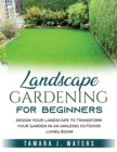 Landscape Gardening for Beginners : Design Your Landscape to Transform your Garden in an Amazing Outdoor Living Room - Book