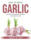 How to Grow Garlic : A Guide for Gardeners, Growers, and Serious Cooks - Book