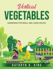 Vertical Vegetables : Gardening for Small and Large Spaces - Book