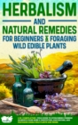 Herbalism and Natural Remedies for Beginners & Foraging Wild Edible Plants : 2-in-1 Compilation - Field Guide to Healing Common Ailments from Home & Identifying, Harvesting, and Preparing Edible Wild - Book