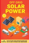 Off Grid Solar Power : Step-By-Step Guide to Make Your Own Solar Power System For RV's, Boats, Tiny Houses, Cars, Cabins and More in as Little as 30 Days - Book