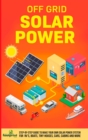 Off Grid Solar Power : Step-By-Step Guide to Make Your Own Solar Power System For RV's, Boats, Tiny Houses, Cars, Cabins and More in as Little as 30 Days - Book