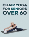 Chair Yoga for Seniors Over 60 : Step By Step Guide to Chair Yoga Exercises For Optimal Agility, Flexibility, Balance and Fall Prevention - Book
