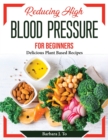 Reducing High Blood Pressure for Beginners : Delicious Plant Based Recipes - Book