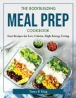 The Bodybuilding Meal Prep Cookbook : Easy Recipes for Low-Calorie, High-Energy Living - Book