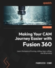 Making Your CAM Journey Easier with Fusion 360 : Learn the basics of turning, milling, laser cutting, and 3D printing - Book