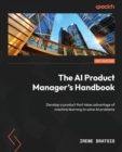 The AI Product Manager's Handbook : Develop a product that takes advantage of machine learning to solve AI problems - Book