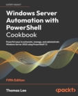 Windows Server Automation with PowerShell Cookbook : Powerful ways to automate, manage and administrate Windows Server 2022 using PowerShell 7.2 - Book