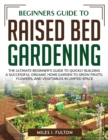 Beginners Guide to Raised Bed Gardening : The Ultimate Beginner's Guide to Quickly Building a Successful Organic Home Garden to Grow Fruits, Flowers, and Vegetables in Limited Space - Book