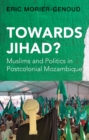 Towards Jihad? : Muslims and Politics in Postcolonial Mozambique - eBook