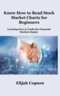 Know How to Read Stock Market Charts for Beginners : Learning How to Trade the Financial Markets Begins - Book