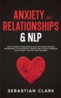 Anxiety In Relationships & NLP : How To Improve Communication Skills with Neuro Linguistic Programming to avoid Negative Thinking, Panic Attacks, Depression, Social Anxiety, Jealousy, and Attachment. - Book
