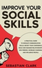 Improve Your Social Skills : A Practical Guide to Develop Communication Skills, Boost Your Confidence, Build and Manage Relationships, Win Friends, Increase Charisma, and Influence People. - Book