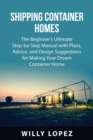 Shipping Container Homes : The Beginner's Ultimate Step-by-Step Manual with Plans, Advice, and Design Suggestions for Making Your Dream Container Home - Book