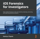 iOS Forensics for Investigators : Take mobile forensics to the next level by analyzing, extracting, and reporting sensitive evidence - eAudiobook