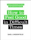 How to Feel Good in Difficult Times : Simple Strategies to Help You Survive and Thrive - Book