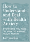How to Understand and Deal with Health Anxiety : Everything You Need to Know to Manage Health Anxiety - Book