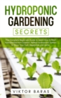Hydroponic Gardening Secrets : The Complete Beginners Guide to Learn How to Start Hydroponics from Scratch. Perfect Hydroponic System to Grow Your Fruit, Vegetable and Herbs. - Book