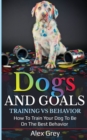 DOGS AND GOALS TRAINING VS BEHAVIOR : HOW TO TRAIN YOUR DOG TO BE ON THE BEST BEHAVIOR - Book