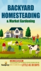 Backyard Homesteading & Market Gardening : 2-in-1 Compilation Step-By-Step Guide to Start Your Own Self Sufficient Sustainable Mini Farm on a 1/4 Acre In as Little as 30 Days - Book