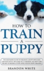 How to Train a Puppy : The Beginner's Guide to Training a Puppy with Dog Training Basics. Includes Potty Training for Puppy and The Art of Raising a Puppy with Positive Puppy Training - Book