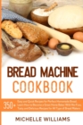 Bread Machine Cookbook : 350+ Easy and Quick Recipes for Perfect Homemade Bread. Learn How to Become a Great Home Baker With No-Fuss, Tasty and Delicious Dishes for All Type of Bread Makers. - Book