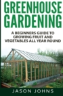 Greenhouse Gardening - A Beginners Guide To Growing Fruit and Vegetables All Year Round - Book