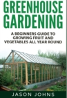 Greenhouse Gardening : A Beginners Guide To Growing Fruit and Vegetables All Year Round - Book
