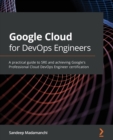 Google Cloud for DevOps Engineers : A practical guide to SRE and achieving Google's Professional Cloud DevOps Engineer certification - Book