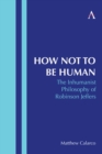How Not to Be Human : The Inhumanist Philosophy of Robinson Jeffers - Book