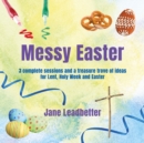 Messy Easter : 3 complete sessions and a treasure trove of ideas for Lent, Holy Week and Easter - Book