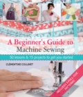 A Beginner's Guide to Machine Sewing : 50 Lessons & 15 Projects to Get You Started - Book