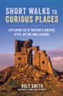 Short Walks to Curious Places : Exploring 50 of Britain's Ancient Sites, Myths and Legends - eBook