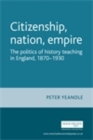 Citizenship, nation, empire : The politics of history teaching in England, 1870-1930 - eBook