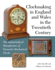 Clockmaking in England and Wales in the Twentieth Century : The Industrialized Manufacture of Domestic Mechanical Clocks - Book