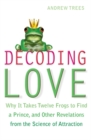 Decoding Love : Why it Takes Twelve Frogs to Find a Prince, and Other Revelations from the Science of Attraction - Book