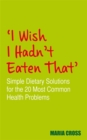 I Wish I Hadn't Eaten That : Simple Dietary Solutions for the 20 Most Common Health Problems - Book