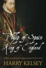 Philip of Spain, King of England : The Forgotten Sovereign - Book