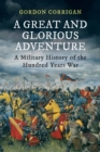 A Great and Glorious Adventure : A Military History of the Hundred Years War - Book