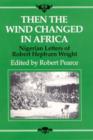 Then the Wind Changed in Africa : Nigerian Letters of Robert Hepburn Wright - Book