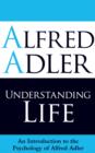 Understanding Life : An Introduction to the Psychology of Alfred Adler - Book