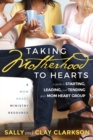 Taking Motherhood to Hearts : A Guide to Starting, Leading, and Tending Your Mom Heart Group - Book