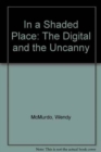 In a Shaded Place : The Digital and the Uncanny - Book