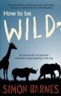 How to be Wild : We are All Wild. it's Just That Civilisation Keeps Getting in the Way - Book