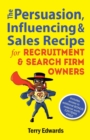 The Persuasion, Influencing & Sales Recipe For Recruitment Search Firm Owners - Book