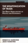 The Weaponization of Trade : The Great Unbalancing of Politics and Economics - Book